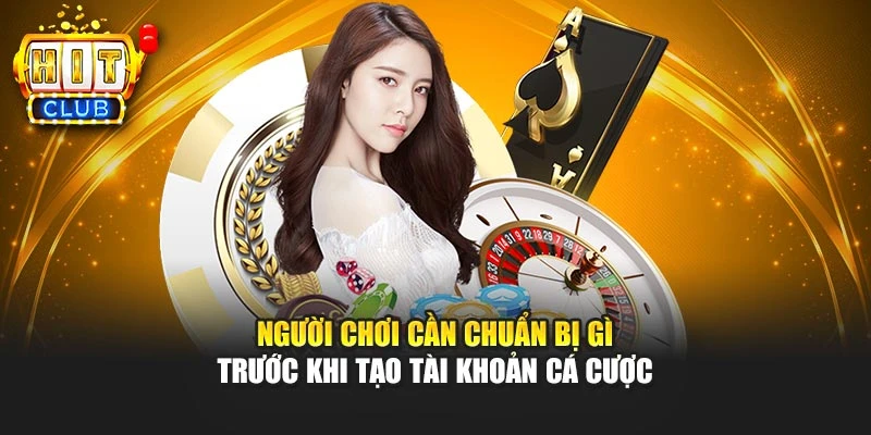 Người chơi cần chuẩn bị gì trước khi tạo tài khoản cá cược