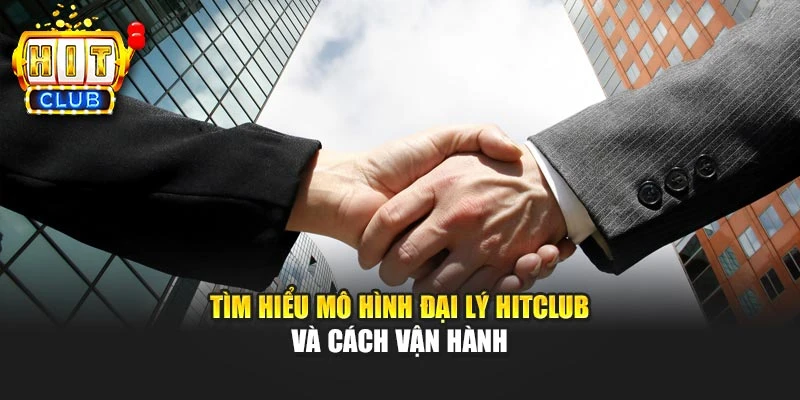 Tìm hiểu mô hình đại lý HITCLUB và cách vận hành